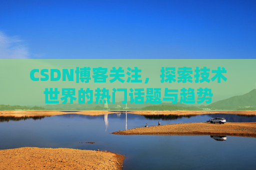 CSDN博客关注,探索技术世界的热门话题与趋势